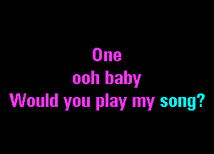 One

ooh baby
Would you play my song?