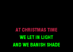 AT CHRISTMAS TIME
WE LET IN LIGHT
AND WE BAHISH SHADE