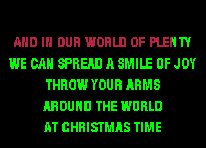 AND IN OUR WORLD OF PLENTY
WE CAN SPREAD A SMILE 0F JOY
THROW YOUR ARMS
AROUND THE WORLD
AT CHRISTMAS TIME
