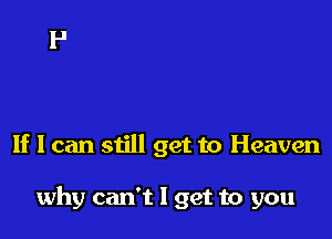 If I can still get to Heaven

why can't I get to you