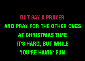 BUT SAY A PRAYER
AND PRAY FOR THE OTHER ONES
AT CHRISTMAS TIME
IT'S HARD, BUT WHILE
YOU'RE HAVIH' FUH