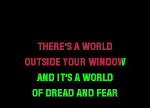 THERE'S A WORLD
OUTSIDE YOUR WINDOW
AND IT'S A WORLD

OF BREAD MID FEAR l