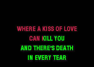 WHERE A KISS OF LOVE

CAN KILL YOU
AND THERE'S DEATH
IN EVERY TEAR