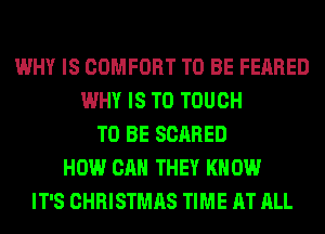 WHY IS COMFORT TO BE FEARED
WHY IS TO TOUCH
TO BE SCARED
HOW CAN THEY KN 0W
IT'S CHRISTMAS TIME AT ALL