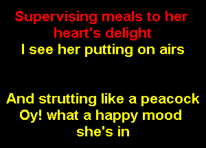 Supervising meals to her
heart's delight
I see her putting on airs

And strutting like a peacock
0y! what a happy mood
she's in