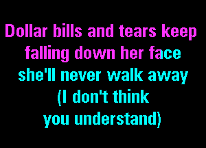 Dollar hills and tears keep
falling down her face
she'll never walk away

(I don't think
you understand)