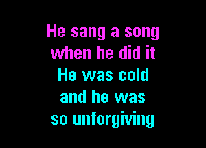 He sang a song
when he did it

He was cold
and he was
so unforgiving