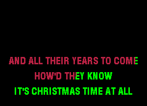 AND ALL THEIR YEARS TO COME
HOW'D THEY KN 0W
IT'S CHRISTMAS TIME AT ALL