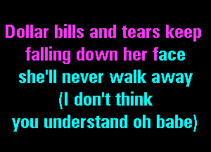Dollar hills and tears keep
falling down her face
she'll never walk away

(I don't think
you understand oh babe)