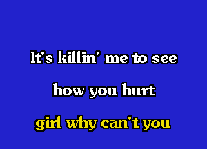 It's killin' me to see

how you hurt

girl why can't you