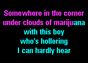 Somewhere in the corner
under clouds of mariiuana
with this boy
who's hollering
I can hardly hear