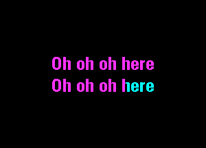 Oh oh oh here

Oh oh oh here