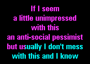 If I seem
a little unimpressed
with this
an anti-social pessimist
but usually I don't mess
with this and I know
