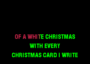 OF A WHITE CHRISTMAS
WITH EVERY
CHRISTMAS CARD l WRITE
