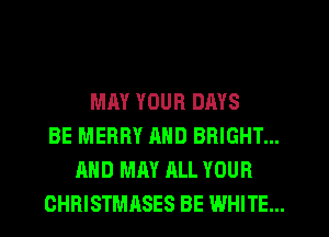 MAY YOUR DAYS
BE MERRY AND BRIGHT...
AND MAY ALL YOUR
CHRISTMASES BE WHITE...