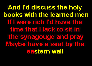 And I'd discuss the holy
books with the learned men
If I were rich I'd have the
time that I lack to sit in
the synagouge and pray
Maybe have a seat by the
eastern wall