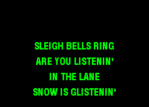 SLEIGH BELLS RING

ARE YOU LISTENIN'
IN THE LANE
SHOW IS GLISTENIH'