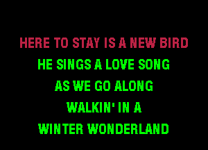 HERE TO STAY IS A NEW BIRD
HE SINGS A LOVE SONG
AS WE GO ALONG
WALKIH' IN A
WINTER WONDERLAND