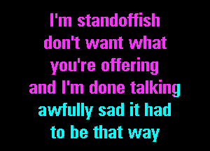 I'm standoffish
don't want what
you're offering
and I'm done talking
awfully sad it had
to he that way