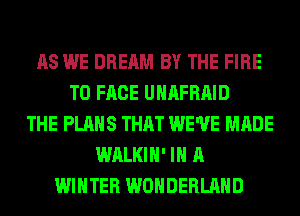 AS WE DREAM BY THE FIRE
TO FACE UHAFRAID
THE PLANS THAT WE'VE MADE
WALKIH' IN A
WINTER WONDERLAND