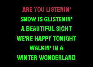 HRE YOU LISTENIN'
SHOW IS GLISTENIN'
A BEAUTIFUL SIGHT
WE'RE HAPPY TONIGHT
WALKIH' IN A

WINTER WONDERLAND l