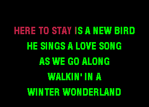HERE TO STAY IS A NEW BIRD
HE SINGS A LOVE SONG
AS WE GO ALONG
WALKIH' IN A
WINTER WONDERLAND