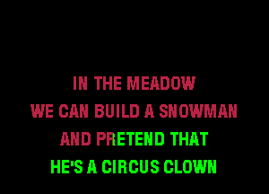 IN THE MEADOW
WE CAN BUILD A SNOWMAN
AND PRETEHD THAT
HE'S A CIRCUS CLOWN