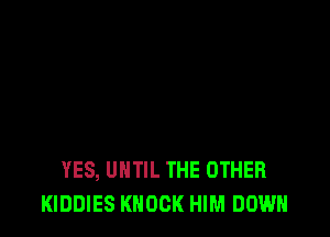 YES, UNTIL THE OTHER
KIDDIES KNOCK HIM DOWN