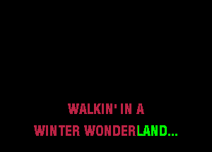 WALKIH' IN A
WINTER WONDERLAND...