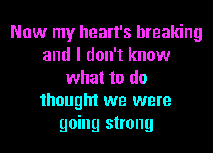 Now my heart's breaking
and I don't know

what to do
thought we were
going strong