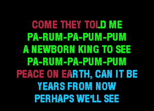 COME THEY TOLD ME
PA-RUM-PA-PUM-PUM
A HEWBORH KING TO SEE
PA-RUM-PA-PUM-PUM
PEACE ON EARTH, CAN IT BE
YEARS FROM HOW
PERHAPS WE'LL SEE