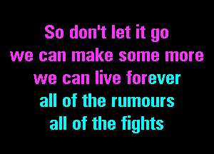 So don't let it go
we can make some more
we can live forever
all of the rumours
all of the fights