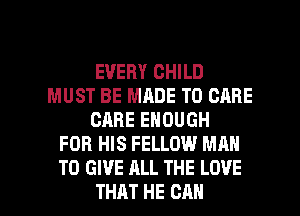 EVERY CHILD
MUST BE MADE TO CARE
CARE ENOUGH
FOR HIS FELLOW MAN
TO GIVE ALL THE LOVE

THAT HE CAN I