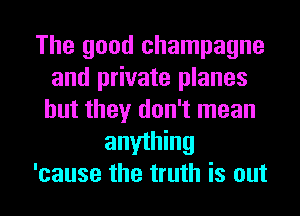 The good champagne
and private planes
but they don't mean
anything
'cause the truth is out