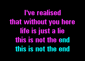 I've realised
that without you here

life is just a lie
this is not the end
this is not the end