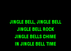 JINGLE BELL, JINGLE BELL
JINGLE BELL ROCK
JINGLE BELLS CHIME
IH JINGLE BELL TIME