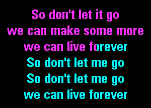 So don't let it go
we can make some more
we can live forever
So don't let me go
So don't let me go
we can live forever