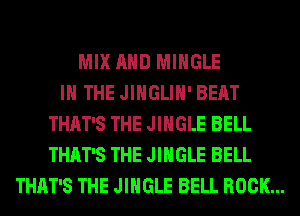 MIX AND MIHGLE
IN THE JINGLIH' BEAT
THAT'S THE JINGLE BELL
THAT'S THE JINGLE BELL
THAT'S THE JINGLE BELL ROCK...