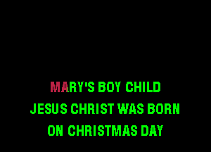MARY'S BOY CHILD
JESUS CHRIST WAS BORN
0H CHRISTMAS DAY