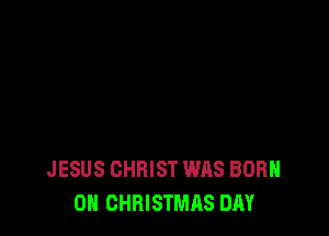JESUS CHRIST WAS BORN
0H CHRISTMAS DAY