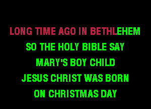 LONG TIME AGO IH BETHLEHEM
SO THE HOLY BIBLE SAY
MARY'S BOY CHILD
JESUS CHRIST WAS BORN
0H CHRISTMAS DAY