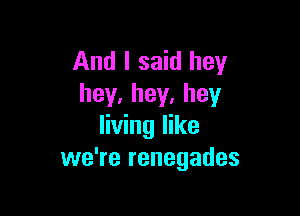 And I said hey
hey.hey.hey

living like
we're renegades