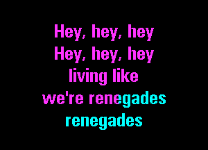 Hey,hey,hey
Hey,hey.hey

living like
vveTerenegades
renegades