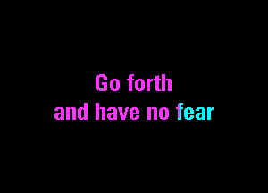 Go forth

and have no fear