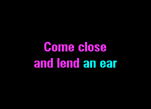 Come close

and lend an ear