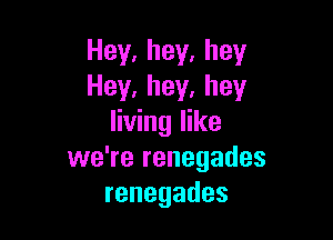 Hey,hey,hey
Hey,hey.hey

living like
vveTerenegades
renegades