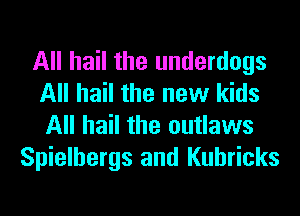 All hail the underdogs
All hail the new kids
All hail the outlaws

Spielbergs and Kuhricks