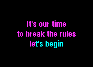 It's our time

to break the rules
let's begin