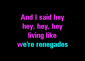 And I said hey
hey.hey.hey

living like
we're renegades