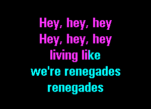 Hey,hey,hey
Hey,hey.hey

living like
vveTerenegades
renegades